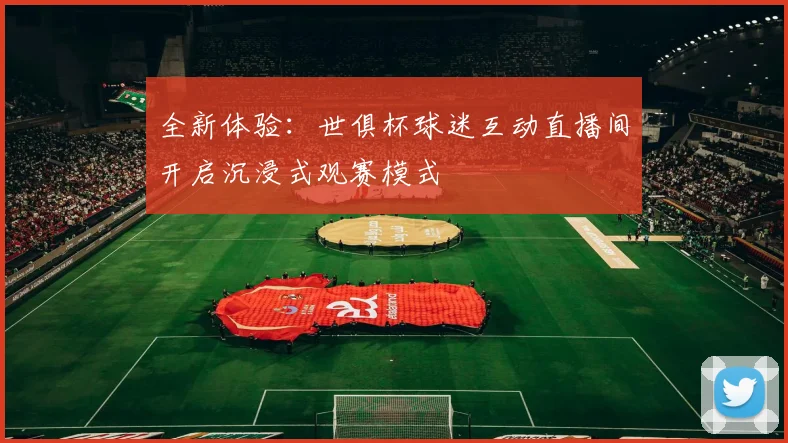 全新体验：世俱杯球迷互动直播间开启沉浸式观赛模式