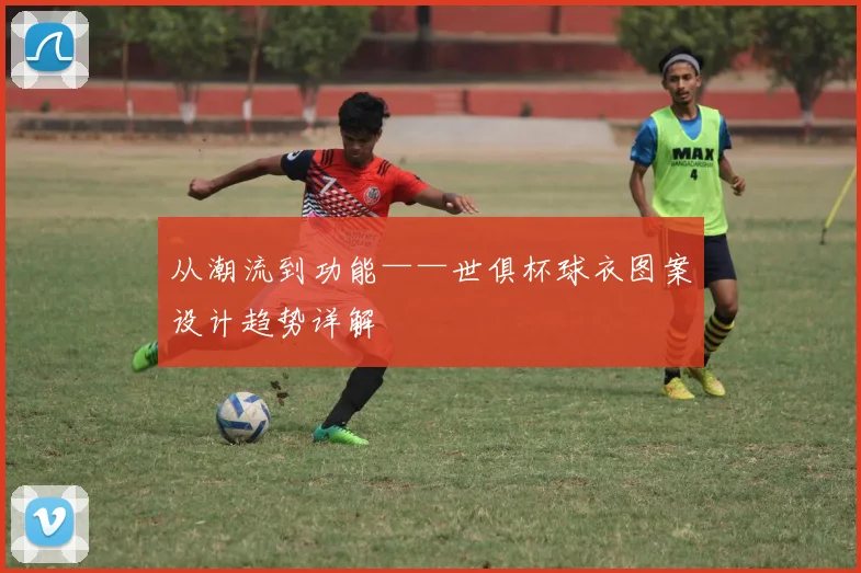 从潮流到功能——世俱杯球衣图案设计趋势详解