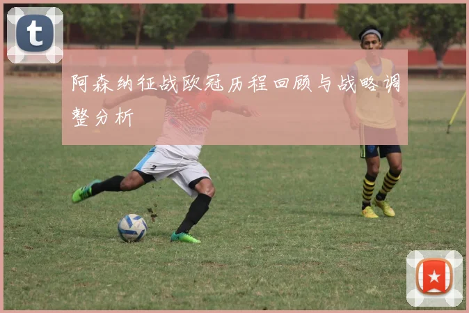 阿森纳征战欧冠历程回顾与战略调整分析