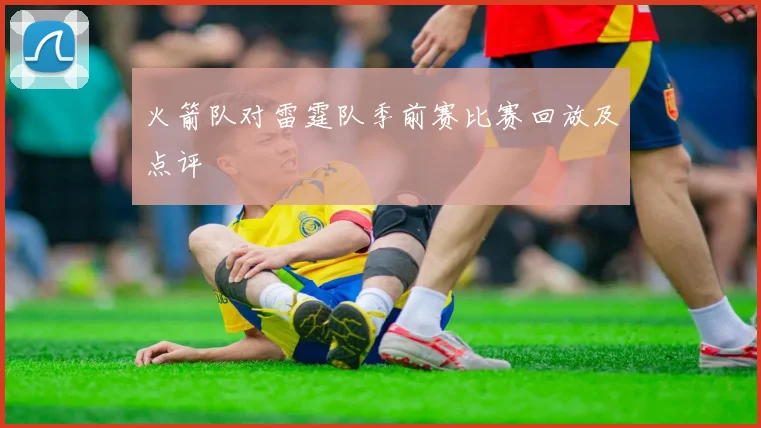火箭队对雷霆队季前赛比赛回放及点评