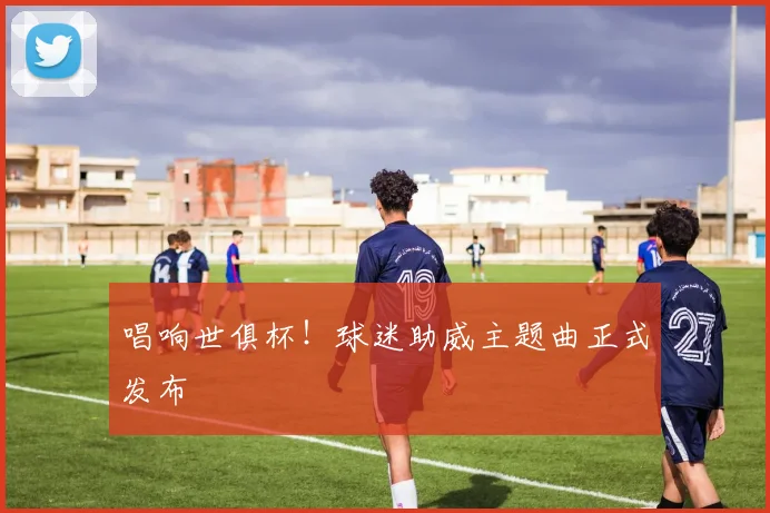 唱响世俱杯！球迷助威主题曲正式发布