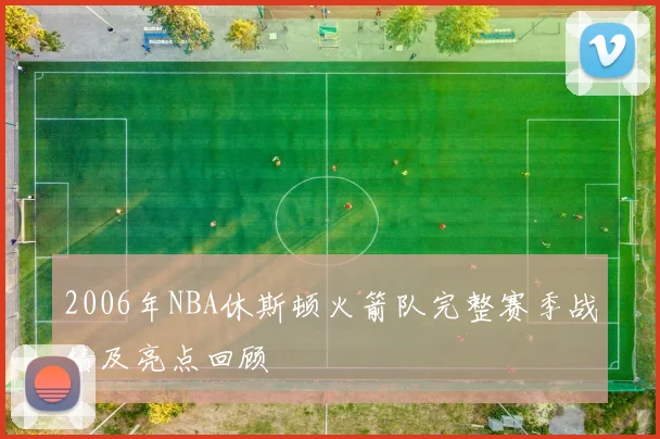2006年NBA休斯顿火箭队完整赛季战绩及亮点回顾
