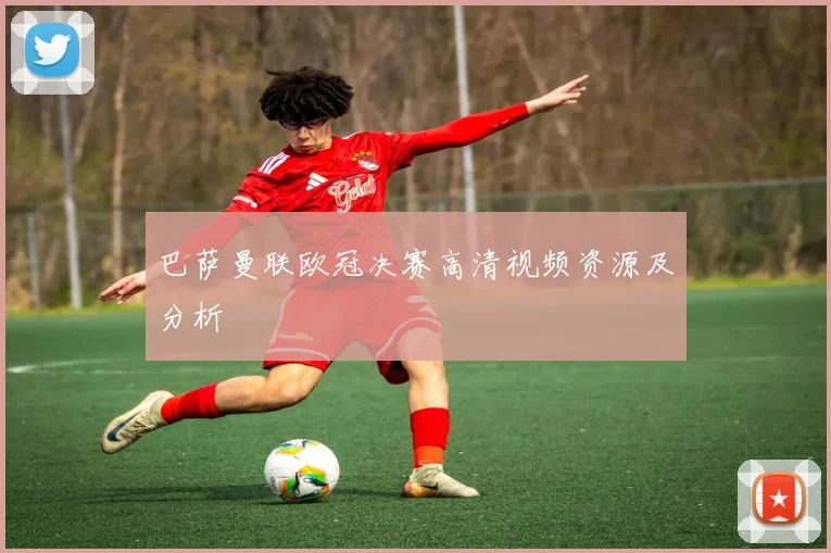 巴萨曼联欧冠决赛高清视频资源及分析